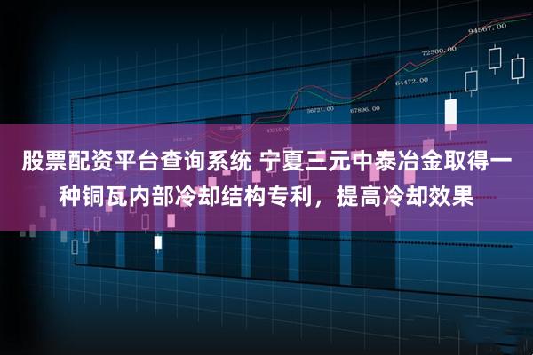 股票配资平台查询系统 宁夏三元中泰冶金取得一种铜瓦内部冷却结构专利，提高冷却效果
