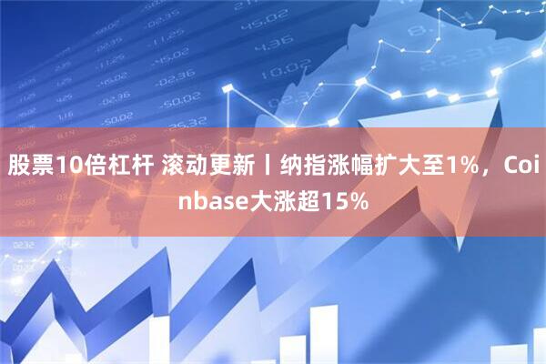 股票10倍杠杆 滚动更新丨纳指涨幅扩大至1%，Coinbase大涨超15%