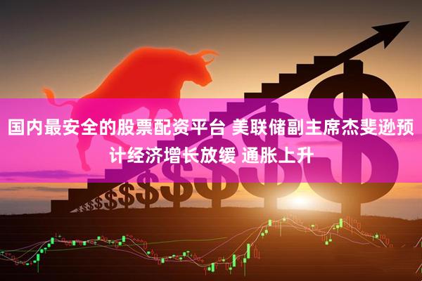 国内最安全的股票配资平台 美联储副主席杰斐逊预计经济增长放缓 通胀上升