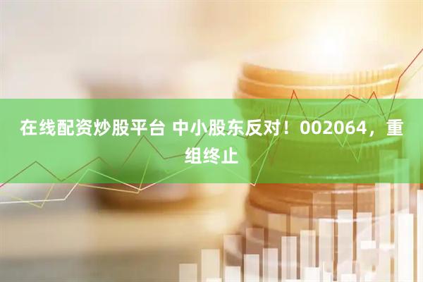 在线配资炒股平台 中小股东反对！002064，重组终止