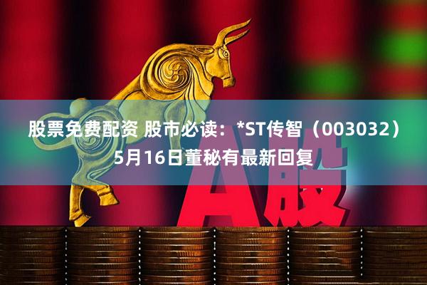 股票免费配资 股市必读：*ST传智（003032）5月16日董秘有最新回复