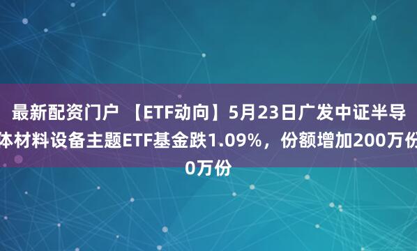 最新配资门户 【ETF动向】5月23日广发中证半导体材料设备主题ETF基金跌1.09%，份额增加200万份