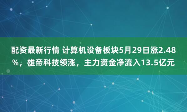配资最新行情 计算机设备板块5月29日涨2.48%，雄帝科技领涨，主力资金净流入13.5亿元