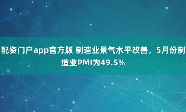 配资门户app官方版 制造业景气水平改善，5月份制造业PMI为49.5%