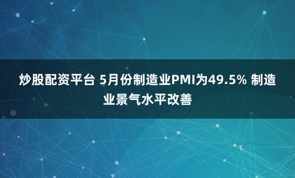 炒股配资平台 5月份制造业PMI为49.5% 制造业景气水平改善