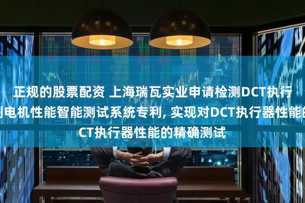 正规的股票配资 上海瑞瓦实业申请检测DCT执行器直流有刷电机性能智能测试系统专利, 实现对DCT执行器性能的精确测试