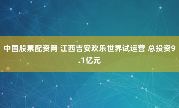 中国股票配资网 江西吉安欢乐世界试运营 总投资9.1亿元