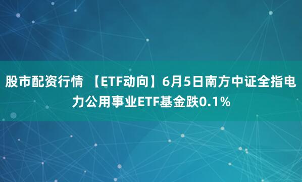 股市配资行情 【ETF动向】6月5日南方中证全指电力公用事业ETF基金跌0.1%