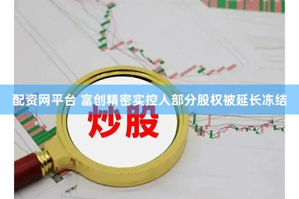 配资网平台 富创精密实控人部分股权被延长冻结