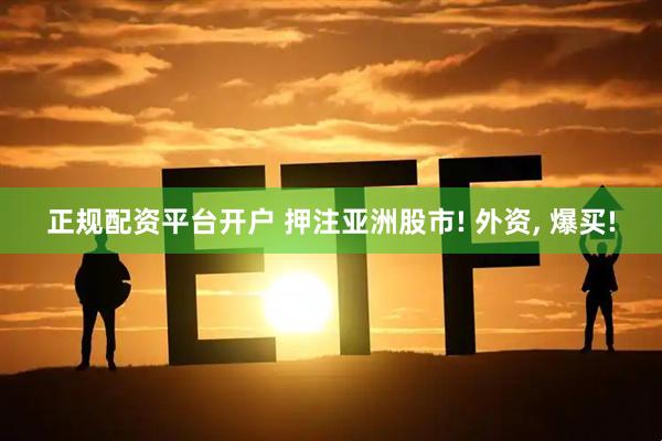 正规配资平台开户 押注亚洲股市! 外资, 爆买!