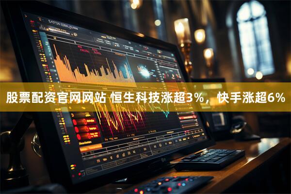 股票配资官网网站 恒生科技涨超3%，快手涨超6%