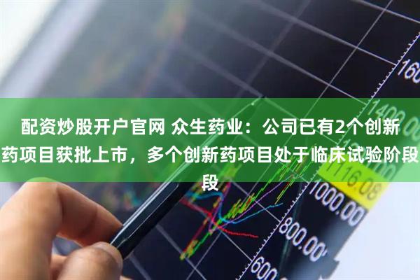 配资炒股开户官网 众生药业：公司已有2个创新药项目获批上市，多个创新药项目处于临床试验阶段