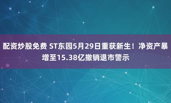配资炒股免费 ST东园5月29日重获新生！净资产暴增至15.38亿撤销退市警示
