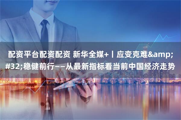 配资平台配资配资 新华全媒+丨应变克难 稳健前行——从最新指标看当前中国经济走势