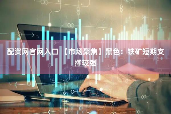 配资网官网入口 【市场聚焦】黑色：铁矿短期支撑较强