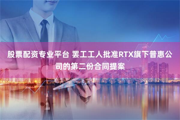 股票配资专业平台 罢工工人批准RTX旗下普惠公司的第二份合同提案