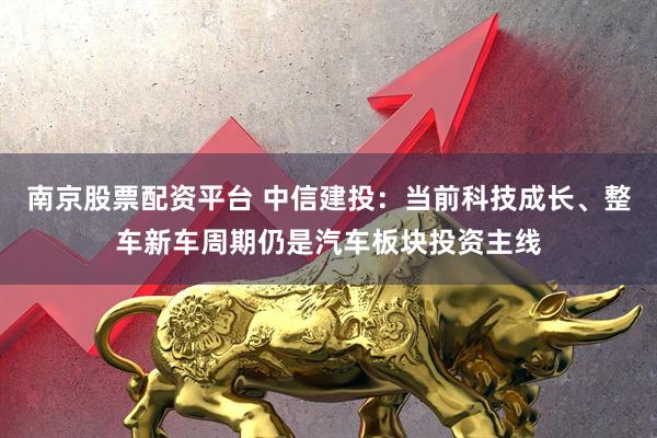 南京股票配资平台 中信建投：当前科技成长、整车新车周期仍是汽车板块投资主线