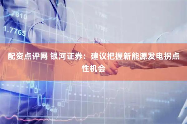 配资点评网 银河证券：建议把握新能源发电拐点性机会