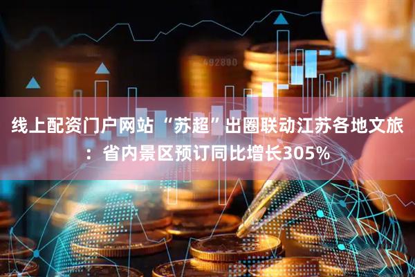 线上配资门户网站 “苏超”出圈联动江苏各地文旅：省内景区预订同比增长305%