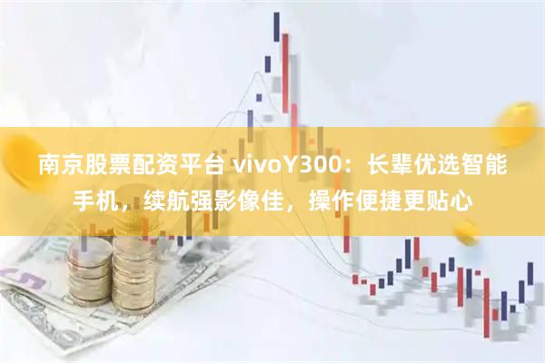 南京股票配资平台 vivoY300：长辈优选智能手机，续航强影像佳，操作便捷更贴心