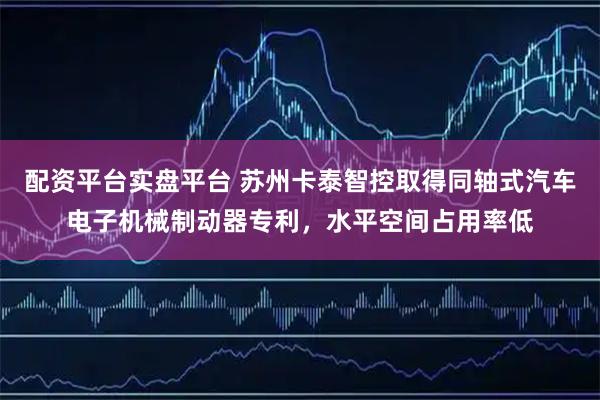 配资平台实盘平台 苏州卡泰智控取得同轴式汽车电子机械制动器专利，水平空间占用率低