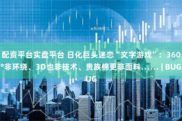 配资平台实盘平台 日化巨头迷恋“文字游戏”：360°非环绕、3D也非技术、贵族棉更非面料…… | BUG