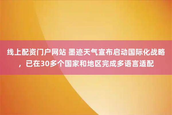 线上配资门户网站 墨迹天气宣布启动国际化战略，已在30多个国家和地区完成多语言适配
