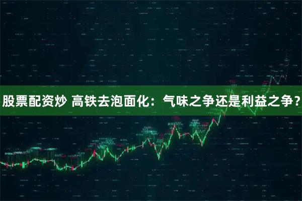 股票配资炒 高铁去泡面化：气味之争还是利益之争？