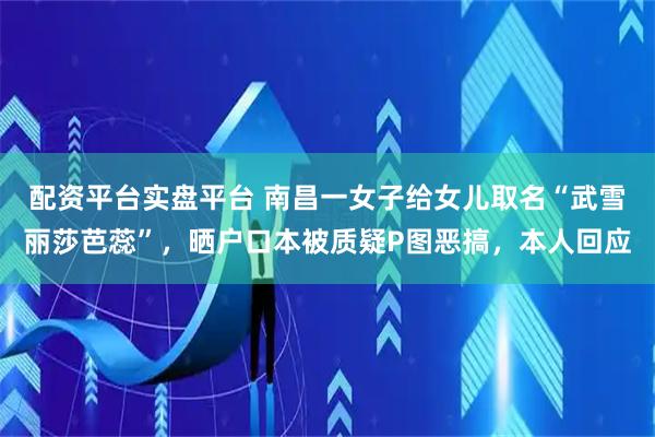 配资平台实盘平台 南昌一女子给女儿取名“武雪丽莎芭蕊”，晒户口本被质疑P图恶搞，本人回应