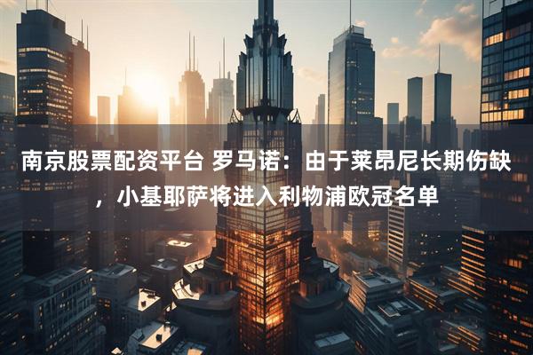 南京股票配资平台 罗马诺：由于莱昂尼长期伤缺，小基耶萨将进入利物浦欧冠名单