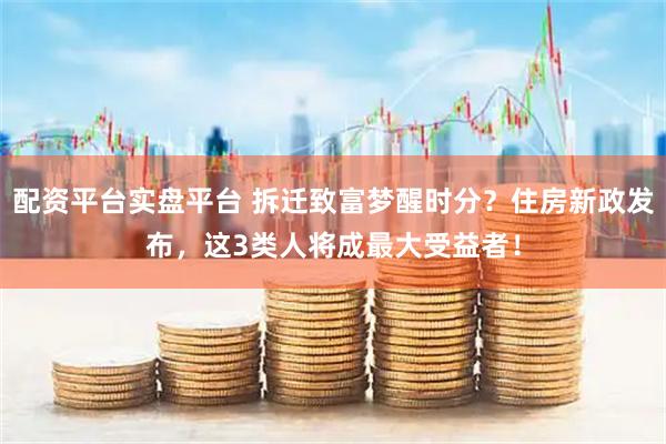 配资平台实盘平台 拆迁致富梦醒时分？住房新政发布，这3类人将成最大受益者！