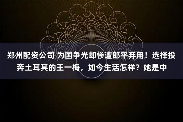 郑州配资公司 为国争光却惨遭郎平弃用！选择投奔土耳其的王一梅，如今生活怎样？她是中